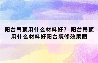 阳台吊顶用什么材料好？ 阳台吊顶用什么材料好阳台装修效果图